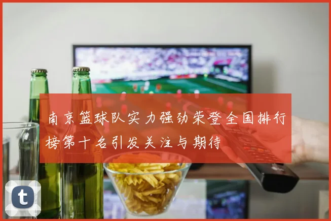 南京篮球队实力强劲荣登全国排行榜第十名引发关注与期待