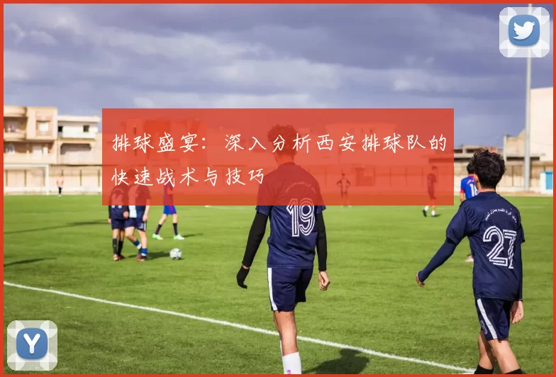 排球盛宴：深入分析西安排球队的快速战术与技巧