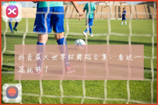 抖音最火世界杯舞蹈合集，看这一篇就够了