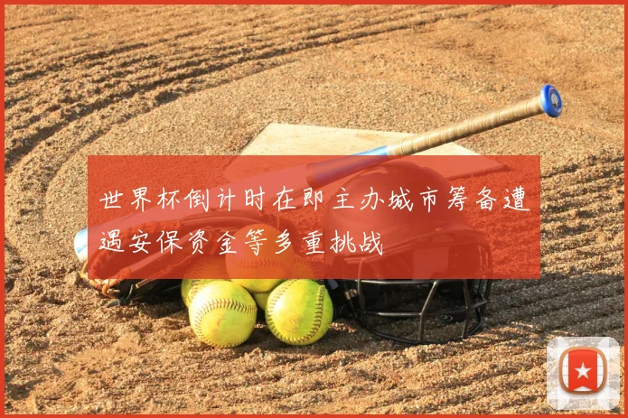 世界杯倒计时在即主办城市筹备遭遇安保资金等多重挑战