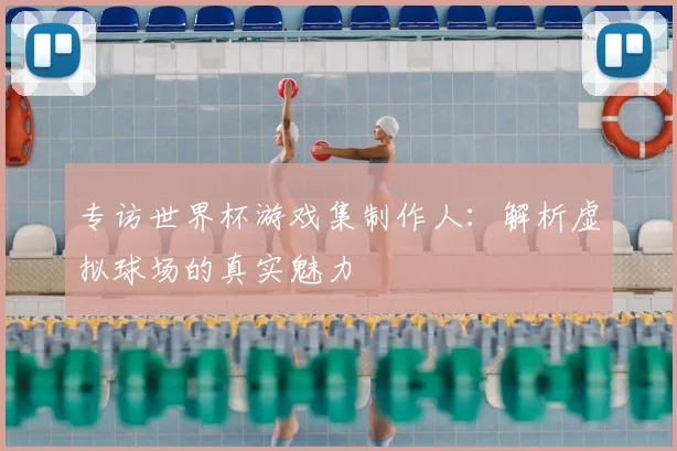 专访世界杯游戏集制作人:解析虚拟球场的真实魅力