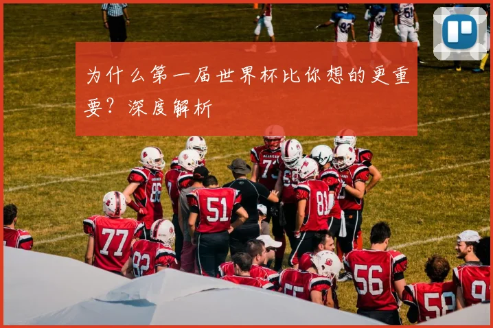 为什么第一届世界杯比你想的更重要？深度解析