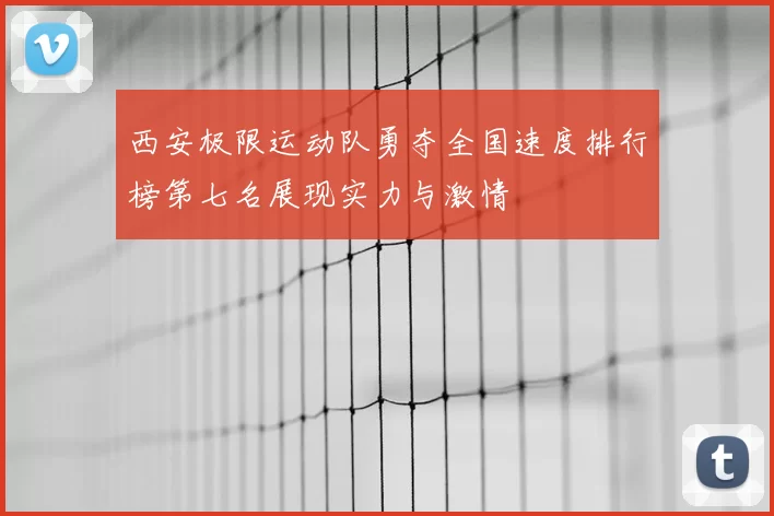 西安极限运动队勇夺全国速度排行榜第七名展现实力与激情