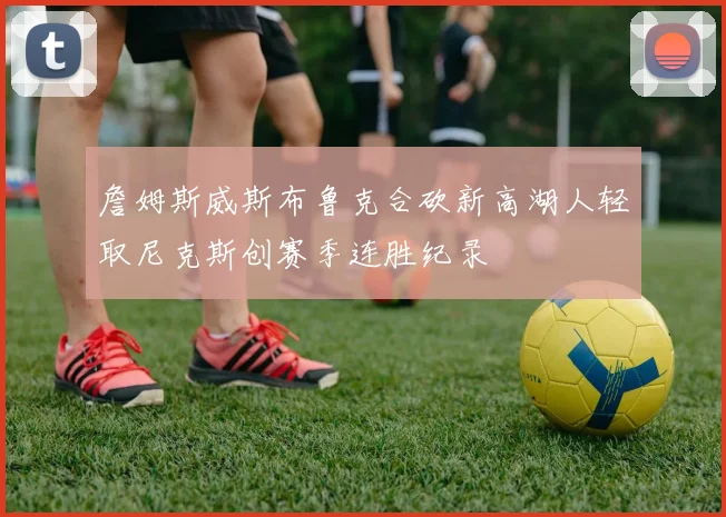 詹姆斯威斯布鲁克合砍新高湖人轻取尼克斯创赛季连胜纪录