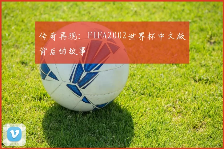 传奇再现:FIFA2002世界杯中文版背后的故事
