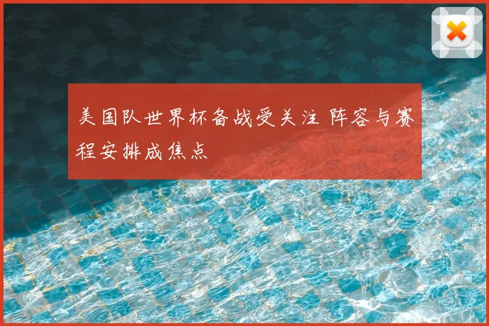 美国队世界杯备战受关注 阵容与赛程安排成焦点
