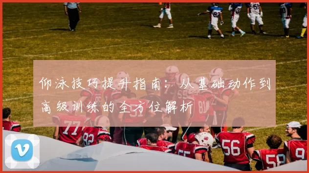 仰泳技巧提升指南：从基础动作到高级训练的全方位解析