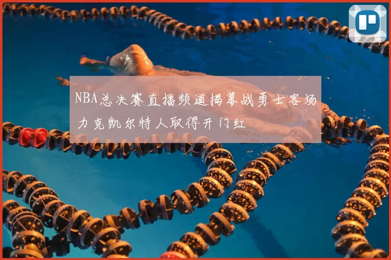 NBA总决赛直播频道揭幕战勇士客场力克凯尔特人取得开门红