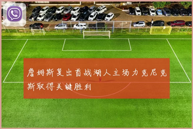 詹姆斯复出首战湖人主场力克尼克斯取得关键胜利