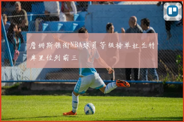 詹姆斯领衔NBA球员等级榜单杜兰特库里位列前三