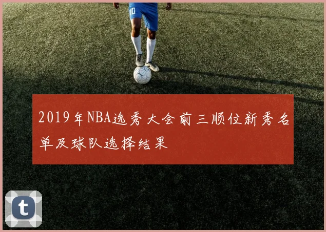 2019年NBA选秀大会前三顺位新秀名单及球队选择结果