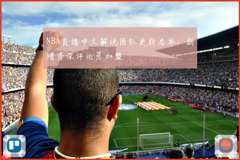 NBA直播中文解说团队更新名单,新增资深评论员加盟