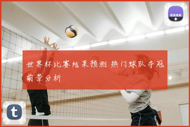 世界杯比赛结果预测 热门球队夺冠前景分析
