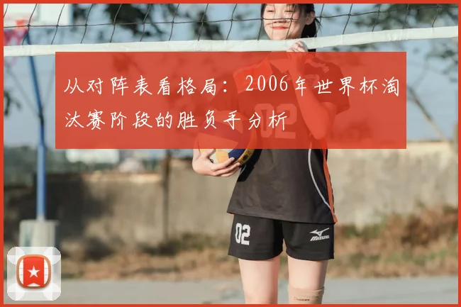 从对阵表看格局:2006年世界杯淘汰赛阶段的胜负手分析
