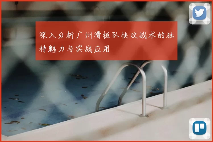 深入分析广州滑板队快攻战术的独特魅力与实战应用