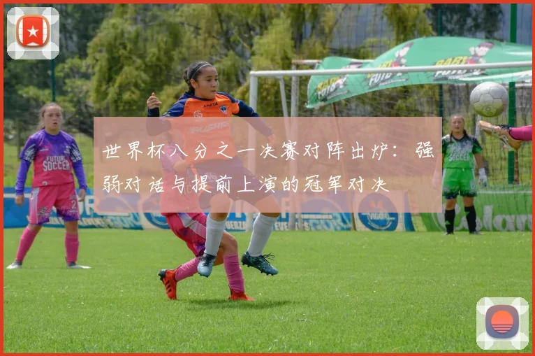 世界杯八分之一决赛对阵出炉：强弱对话与提前上演的冠军对决