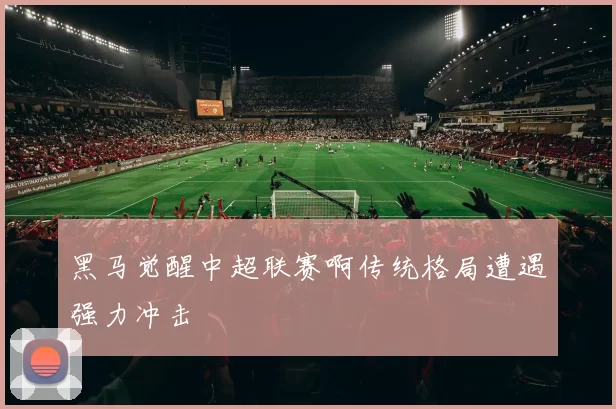 黑马觉醒中超联赛啊传统格局遭遇强力冲击