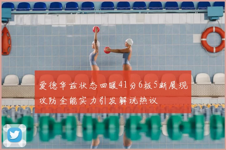 爱德华兹状态回暖41分6板5断展现攻防全能实力引发解说热议