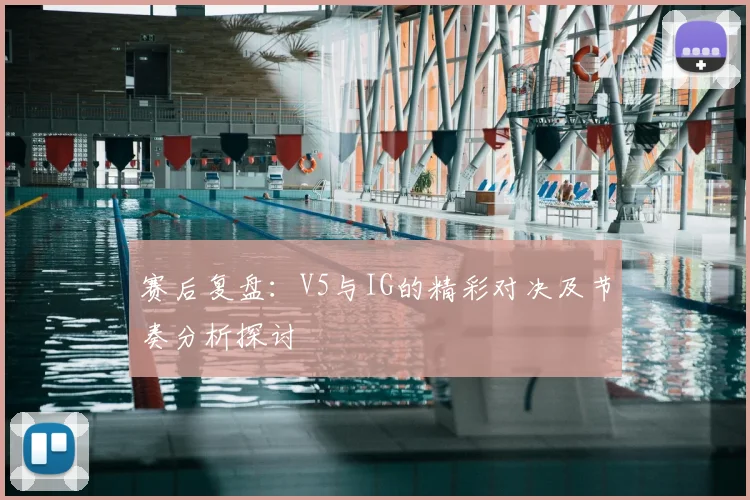 赛后复盘：V5与IG的精彩对决及节奏分析探讨