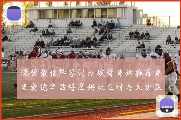 现役最佳阵容讨论埃奇库姆推荐库里爱德华兹塔图姆杜兰特与文班亚马