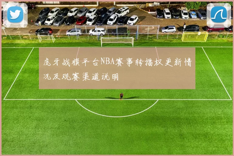 虎牙战旗平台NBA赛事转播权更新情况及观赛渠道说明