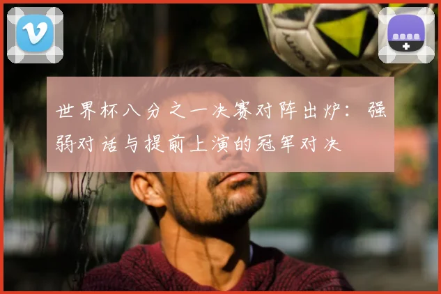 世界杯八分之一决赛对阵出炉：强弱对话与提前上演的冠军对决