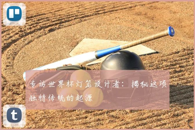 专访世界杯灯笼设计者:揭秘这项独特传统的起源