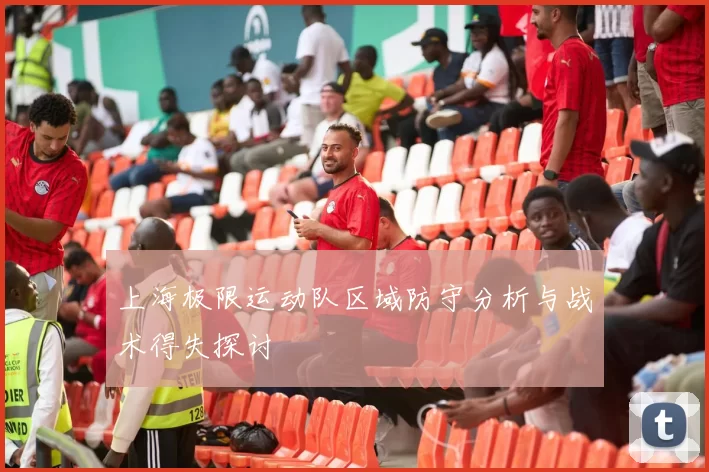 上海极限运动队区域防守分析与战术得失探讨