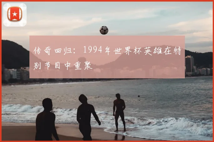 传奇回归：1994年世界杯英雄在特别节目中重聚