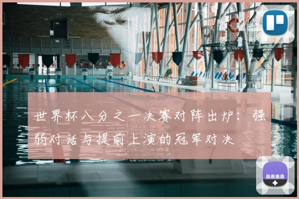 世界杯八分之一决赛对阵出炉:强弱对话与提前上演的冠军对决