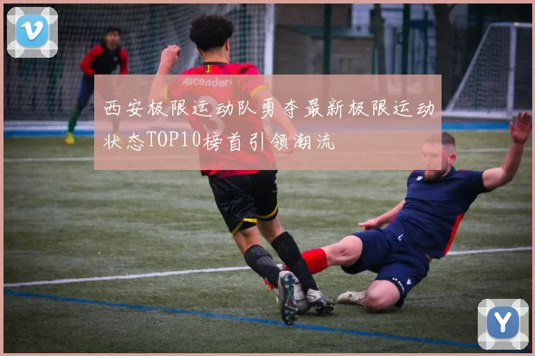 西安极限运动队勇夺最新极限运动状态TOP10榜首引领潮流