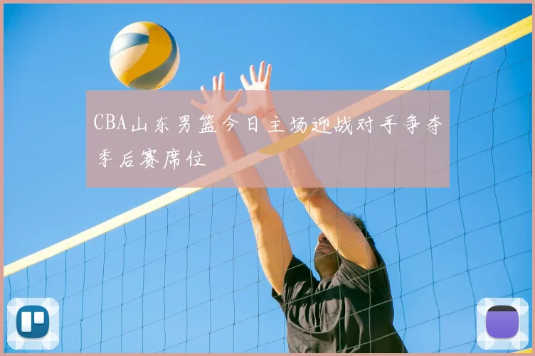 CBA山东男篮今日主场迎战对手争夺季后赛席位