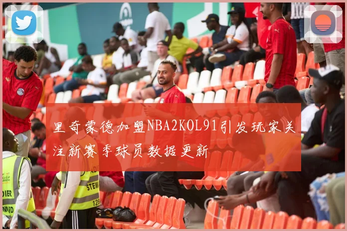 里奇蒙德加盟NBA2KOL91引发玩家关注新赛季球员数据更新