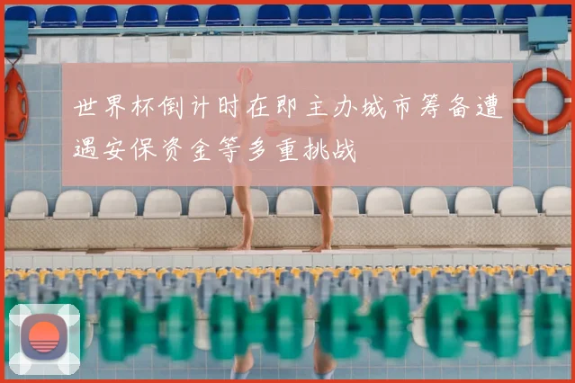 世界杯倒计时在即主办城市筹备遭遇安保资金等多重挑战