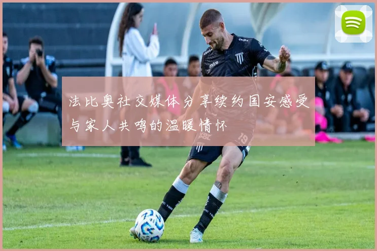 法比奥社交媒体分享续约国安感受与家人共鸣的温暖情怀