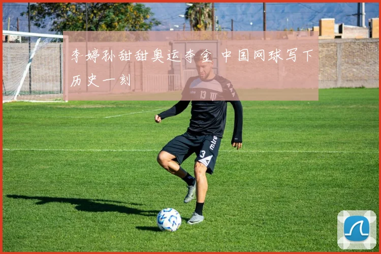 李婷孙甜甜奥运夺金 中国网球写下历史一刻