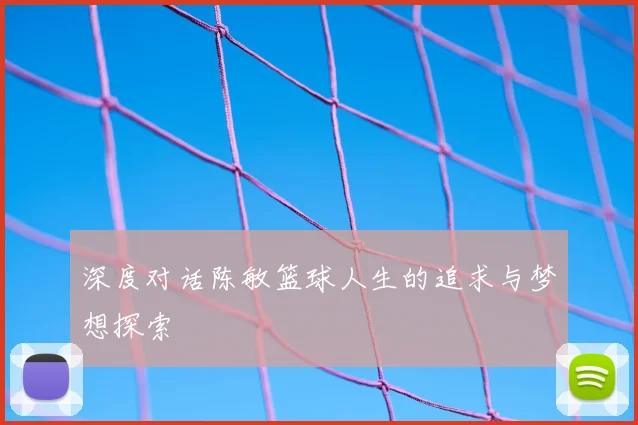 深度对话陈敏篮球人生的追求与梦想探索