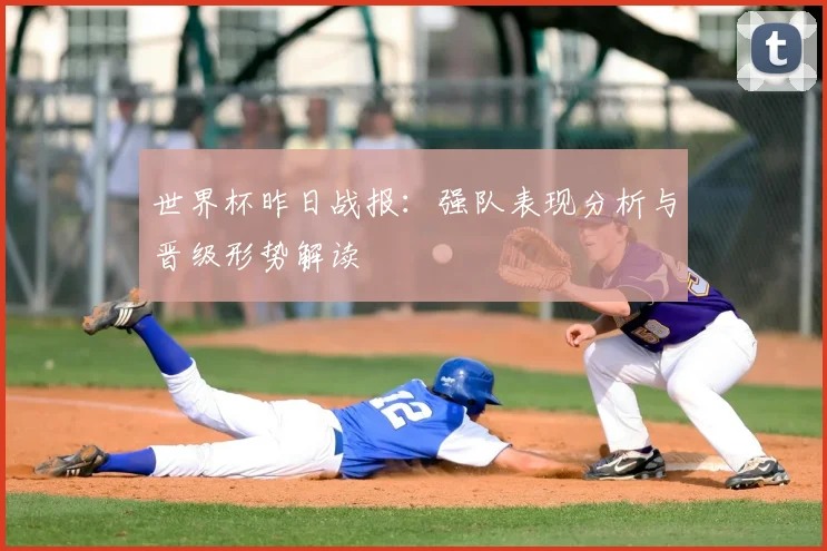 世界杯昨日战报:强队表现分析与晋级形势解读