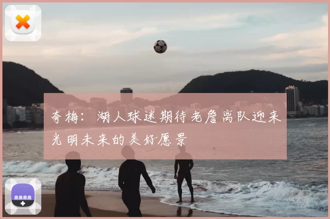 夸梅：湖人球迷期待老詹离队迎来光明未来的美好愿景
