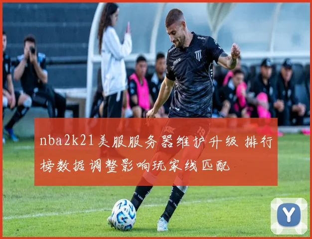 nba2k21美服服务器维护升级 排行榜数据调整影响玩家线匹配