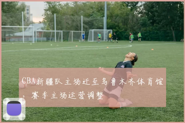 CBA新疆队主场迁至乌鲁木齐体育馆，赛季主场运营调整