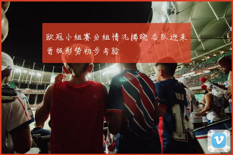 欧冠小组赛分组情况揭晓 各队迎来晋级形势初步考验