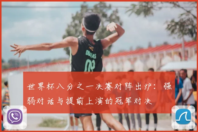 世界杯八分之一决赛对阵出炉：强弱对话与提前上演的冠军对决