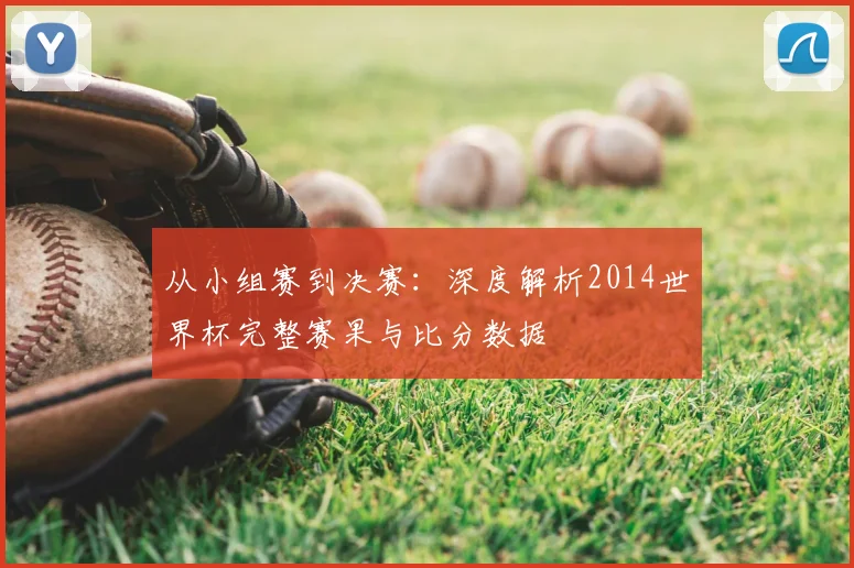 从小组赛到决赛:深度解析2014世界杯完整赛果与比分数据