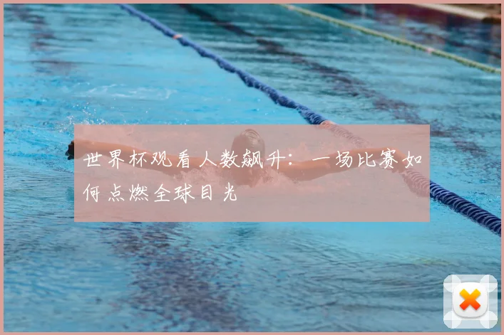 世界杯观看人数飙升:一场比赛如何点燃全球目光