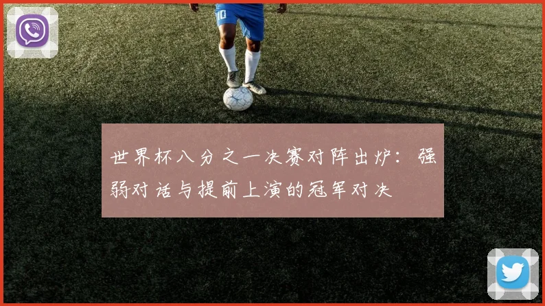 世界杯八分之一决赛对阵出炉:强弱对话与提前上演的冠军对决