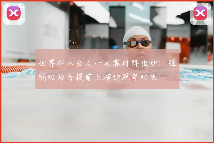 世界杯八分之一决赛对阵出炉：强弱对话与提前上演的冠军对决