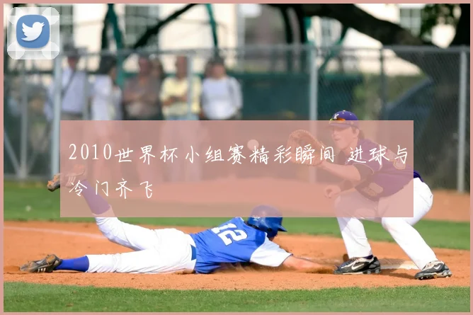 2010世界杯小组赛精彩瞬间 进球与冷门齐飞