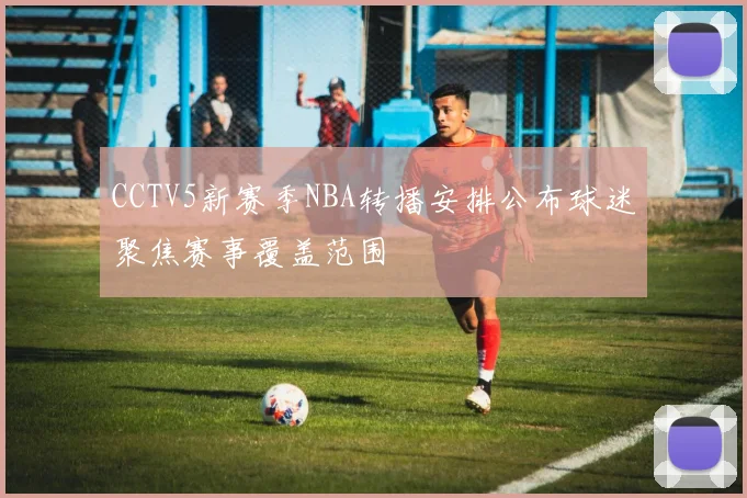 CCTV5新赛季NBA转播安排公布球迷聚焦赛事覆盖范围