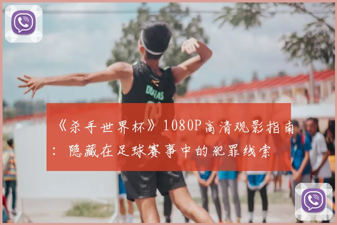《杀手世界杯》1080P高清观影指南:隐藏在足球赛事中的犯罪线索